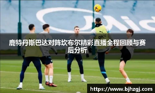 鹿特丹斯巴达对阵坎布尔精彩直播全程回顾与赛后分析