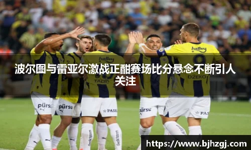 波尔图与雷亚尔激战正酣赛场比分悬念不断引人关注
